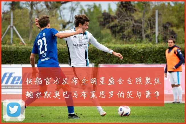 快船官方发布全明星盛会合照聚焦鲍尔默奥巴马布莱恩罗伯茨与萧华同框亮相
