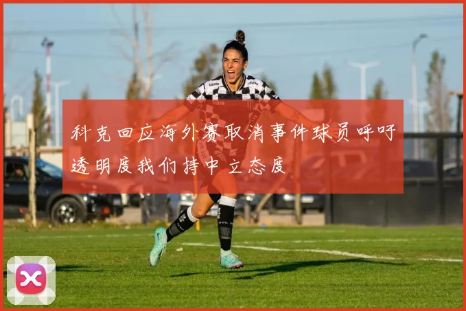 科克回应海外赛取消事件球员呼吁透明度我们持中立态度