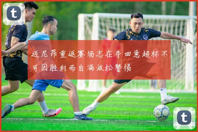 迈尼昂重返赛场志在夺回意超杯不可因胜利而自满放松警惕