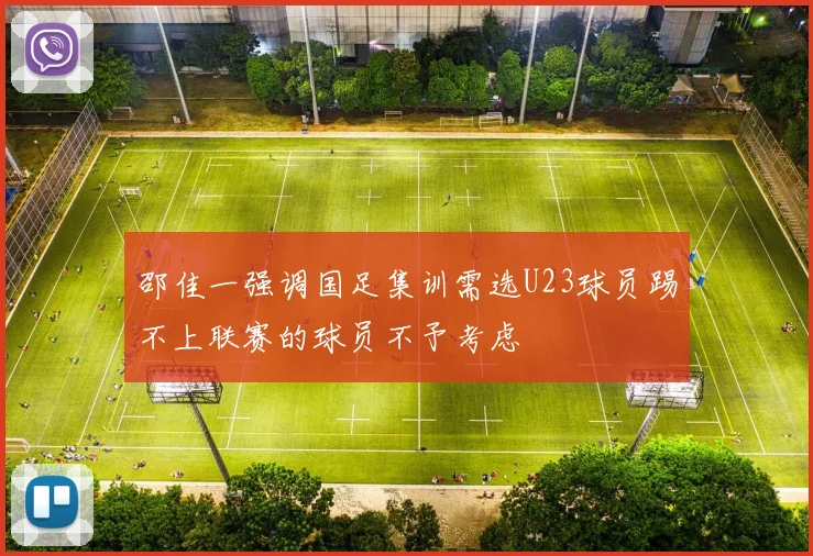 邵佳一强调国足集训需选U23球员踢不上联赛的球员不予考虑