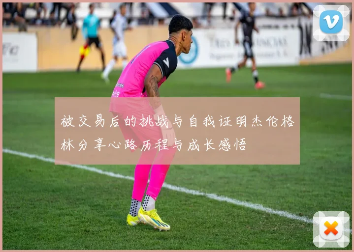 被交易后的挑战与自我证明杰伦格林分享心路历程与成长感悟