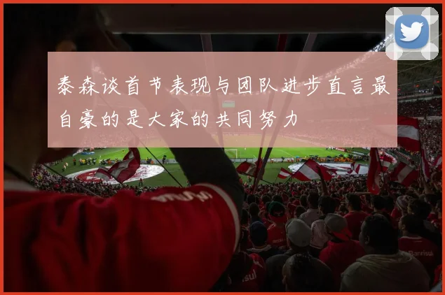 泰森谈首节表现与团队进步直言最自豪的是大家的共同努力