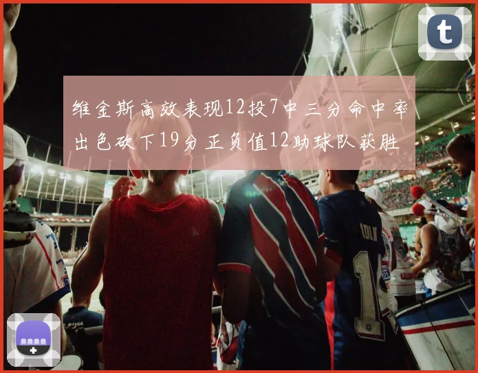 维金斯高效表现12投7中三分命中率出色砍下19分正负值12助球队获胜