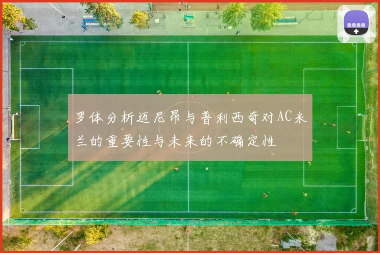 罗体分析迈尼昂与普利西奇对AC米兰的重要性与未来的不确定性