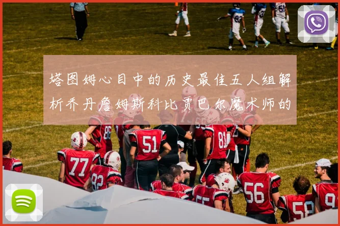 塔图姆心目中的历史最佳五人组解析乔丹詹姆斯科比贾巴尔魔术师的传奇魅力