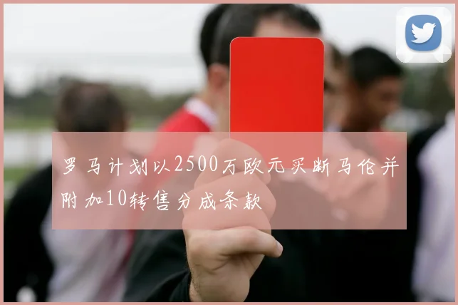 罗马计划以2500万欧元买断马伦并附加10转售分成条款