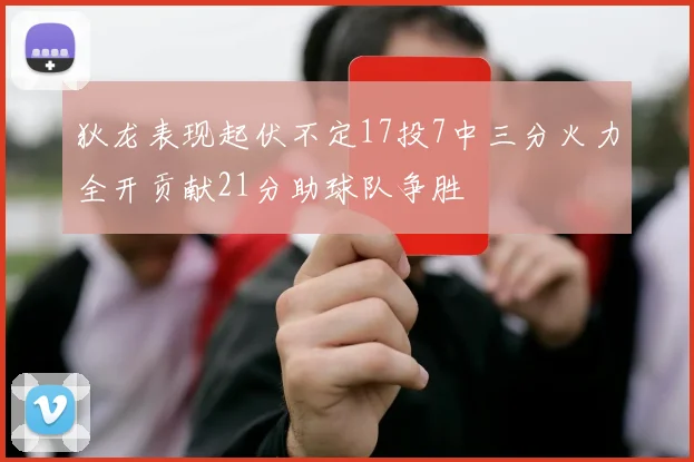 狄龙表现起伏不定17投7中三分火力全开贡献21分助球队争胜