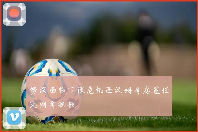 努诺面临下课危机西汉姆考虑重任比利奇执教