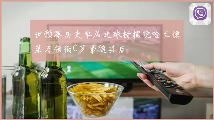 世预赛历史单届进球榜揭晓哈兰德莱万领衔C罗紧随其后