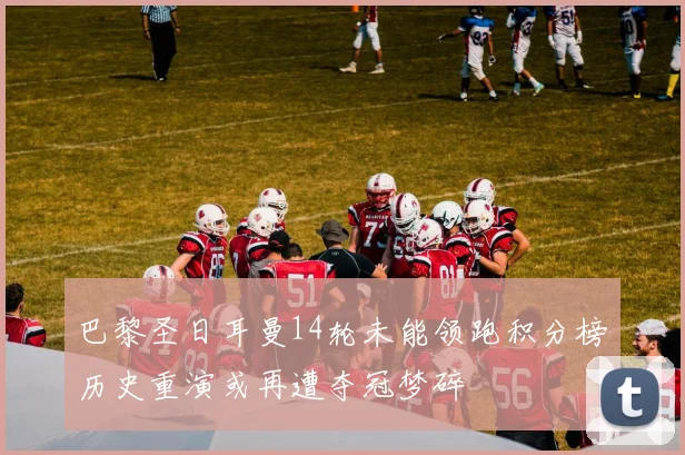 巴黎圣日耳曼14轮未能领跑积分榜历史重演或再遭夺冠梦碎