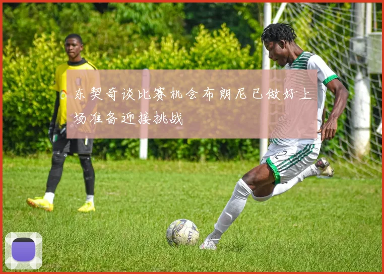 东契奇谈比赛机会布朗尼已做好上场准备迎接挑战