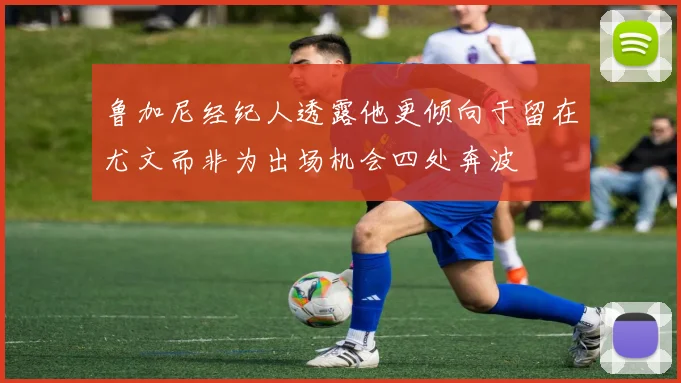 鲁加尼经纪人透露他更倾向于留在尤文而非为出场机会四处奔波