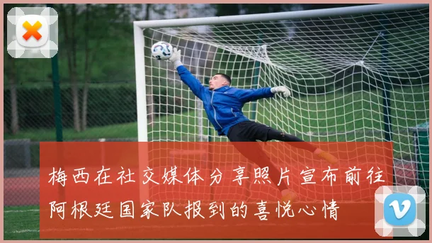 梅西在社交媒体分享照片宣布前往阿根廷国家队报到的喜悦心情