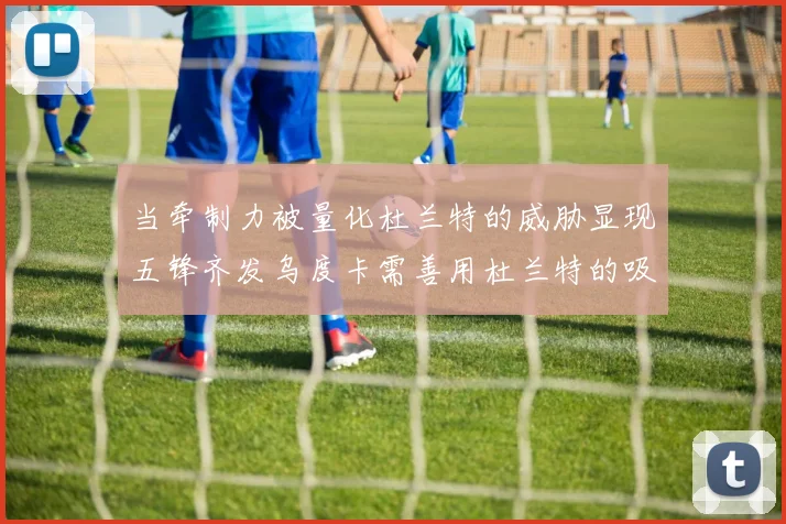 当牵制力被量化杜兰特的威胁显现五锋齐发乌度卡需善用杜兰特的吸引力