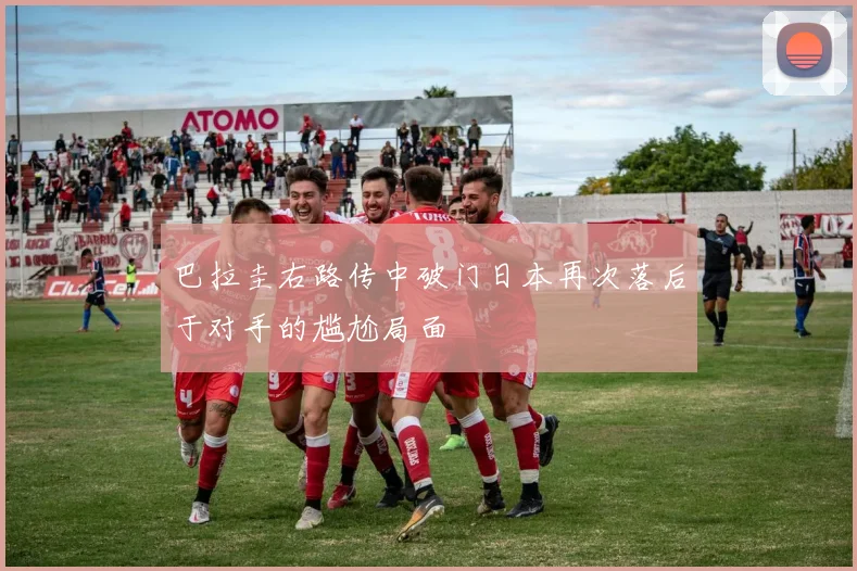 巴拉圭右路传中破门日本再次落后于对手的尴尬局面