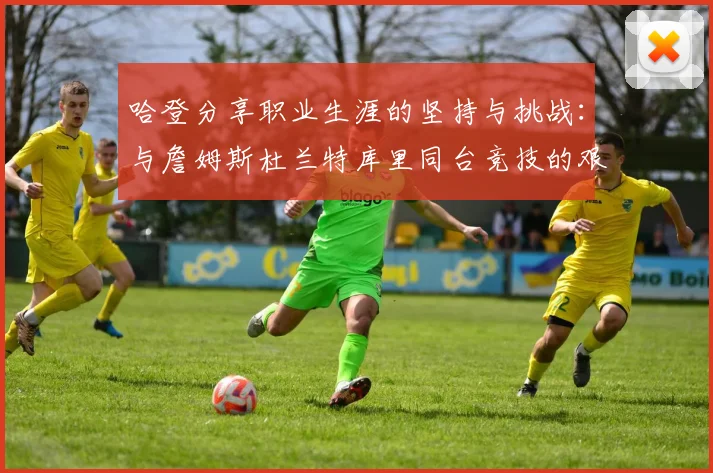 哈登分享职业生涯的坚持与挑战：与詹姆斯杜兰特库里同台竞技的艰辛