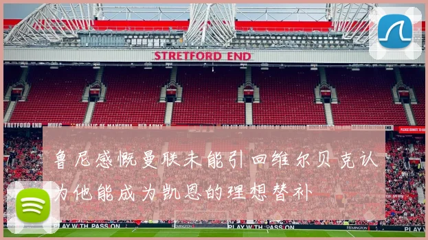 鲁尼感慨曼联未能引回维尔贝克认为他能成为凯恩的理想替补