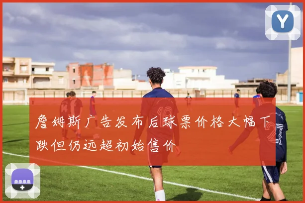 詹姆斯广告发布后球票价格大幅下跌但仍远超初始售价