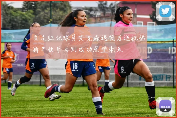 国足归化球员艾克森退役后送祝福新年快乐马到成功展望未来