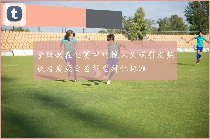 金玟哉在比赛中的惊人失误引发热议与质疑是否符合拜仁标准