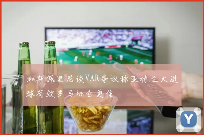 加斯佩里尼谈VAR争议称亚特兰大进球有效罗马机会更佳
