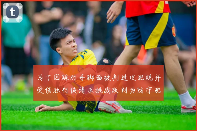 马丁因踩对手脚面被判进攻犯规并受伤独行侠请求挑战改判为防守犯规