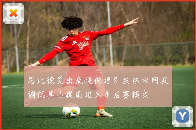 恩比德复出表现低迷引发热议网友调侃其已提前进入季后赛模式